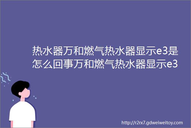 热水器万和燃气热水器显示e3是怎么回事万和燃气热水器显示e3怎么办