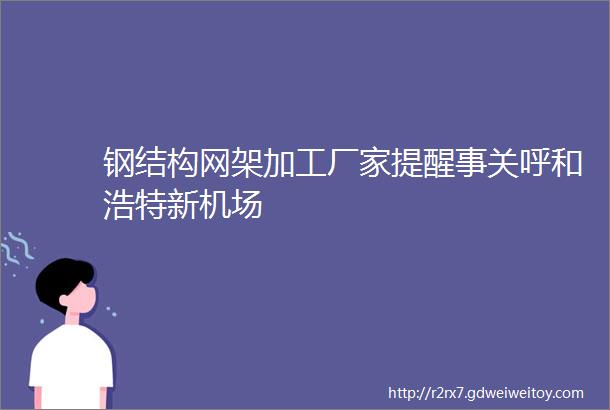 钢结构网架加工厂家提醒事关呼和浩特新机场